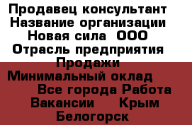 Продавец-консультант › Название организации ­ Новая сила, ООО › Отрасль предприятия ­ Продажи › Минимальный оклад ­ 20 000 - Все города Работа » Вакансии   . Крым,Белогорск